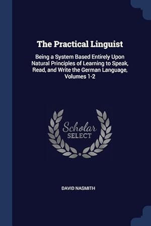 Bild des Verkufers fr The Practical Linguist: Being a System Based Entirely Upon Natural Principles of Learning to Speak, Read, and Write the German Language, Volum zum Verkauf von moluna