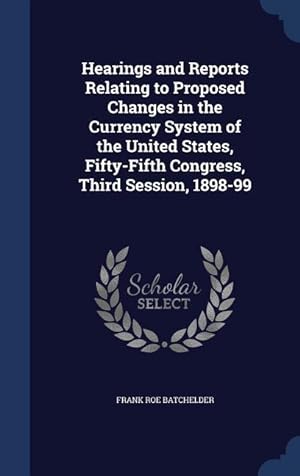 Bild des Verkufers fr Hearings and Reports Relating to Proposed Changes in the Currency System of the United States, Fifty-Fifth Congress, Third Session, 1898-99 zum Verkauf von moluna