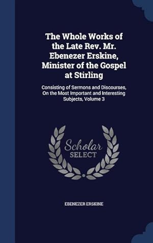 Bild des Verkufers fr The Whole Works of the Late Rev. Mr. Ebenezer Erskine, Minister of the Gospel at Stirling: Consisting of Sermons and Discourses, On the Most Important zum Verkauf von moluna