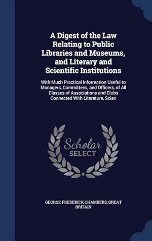 Bild des Verkufers fr A Digest of the Law Relating to Public Libraries and Museums, and Literary and Scientific Institutions: With Much Practical Information Useful to Mana zum Verkauf von moluna