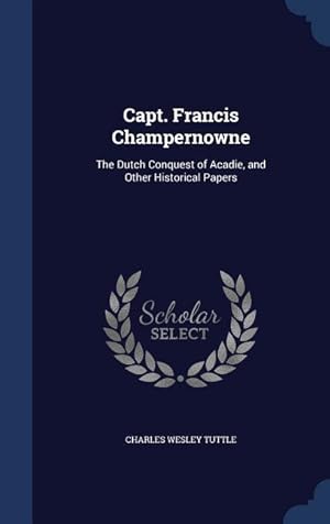Bild des Verkufers fr Capt. Francis Champernowne: The Dutch Conquest of Acadie, and Other Historical Papers zum Verkauf von moluna