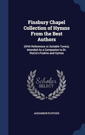 Bild des Verkufers fr Finsbury Chapel Collection of Hymns From the Best Authors: (With References to Suitable Tunes), Intended As a Companion to Dr. Watts\ s Psalms and Hymn zum Verkauf von moluna