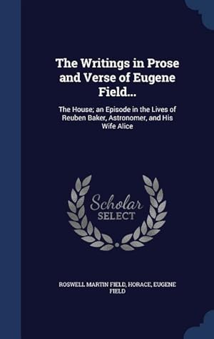 Seller image for The Writings in Prose and Verse of Eugene Field.: The House an Episode in the Lives of Reuben Baker, Astronomer, and His Wife Alice for sale by moluna