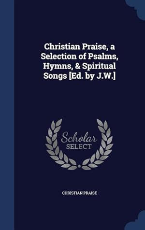Bild des Verkufers fr Christian Praise, a Selection of Psalms, Hymns, & Spiritual Songs [Ed. by J.W.] zum Verkauf von moluna