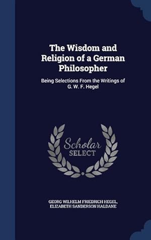 Bild des Verkufers fr The Wisdom and Religion of a German Philosopher: Being Selections From the Writings of G. W. F. Hegel zum Verkauf von moluna