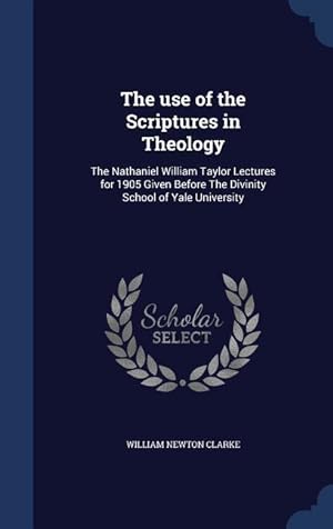 Bild des Verkufers fr The use of the Scriptures in Theology: The Nathaniel William Taylor Lectures for 1905 Given Before The Divinity School of Yale University zum Verkauf von moluna