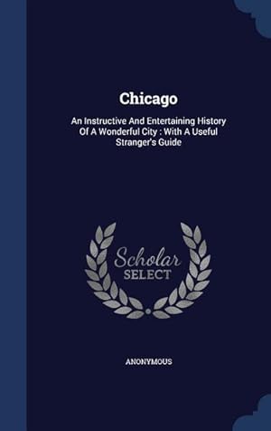 Immagine del venditore per Chicago: An Instructive And Entertaining History Of A Wonderful City: With A Useful Stranger\ s Guide venduto da moluna