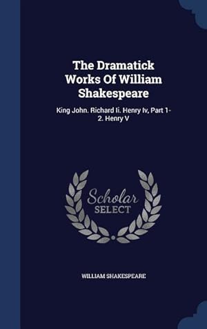 Seller image for The Dramatick Works Of William Shakespeare: King John. Richard Ii. Henry Iv, Part 1-2. Henry V for sale by moluna