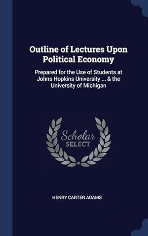 Bild des Verkufers fr Outline of Lectures Upon Political Economy: Prepared for the Use of Students at Johns Hopkins University . & the University of Michigan zum Verkauf von moluna