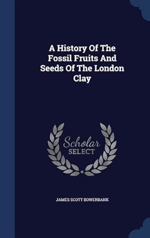 Seller image for A History Of The Fossil Fruits And Seeds Of The London Clay for sale by moluna