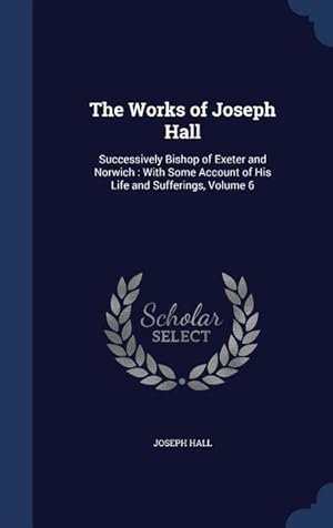 Bild des Verkufers fr The Works of Joseph Hall: Successively Bishop of Exeter and Norwich: With Some Account of His Life and Sufferings, Volume 6 zum Verkauf von moluna