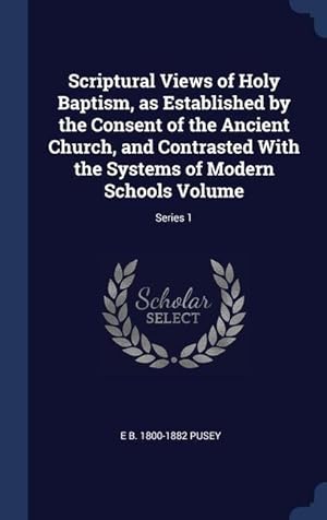 Seller image for Scriptural Views of Holy Baptism, as Established by the Consent of the Ancient Church, and Contrasted With the Systems of Modern Schools Volume Serie for sale by moluna