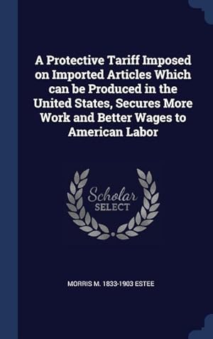 Bild des Verkufers fr A Protective Tariff Imposed on Imported Articles Which can be Produced in the United States, Secures More Work and Better Wages to American Labor zum Verkauf von moluna