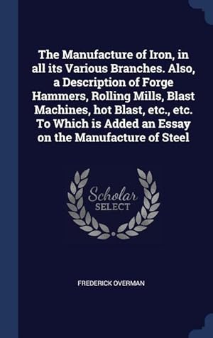 Bild des Verkufers fr The Manufacture of Iron, in all its Various Branches. Also, a Description of Forge Hammers, Rolling Mills, Blast Machines, hot Blast, etc., etc. To Wh zum Verkauf von moluna