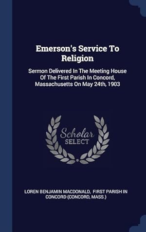 Image du vendeur pour Emerson\ s Service To Religion: Sermon Delivered In The Meeting House Of The First Parish In Concord, Massachusetts On May 24th, 1903 mis en vente par moluna