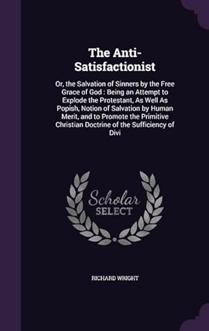 Seller image for The Anti-Satisfactionist: Or, the Salvation of Sinners by the Free Grace of God: Being an Attempt to Explode the Protestant, As Well As Popish, for sale by moluna
