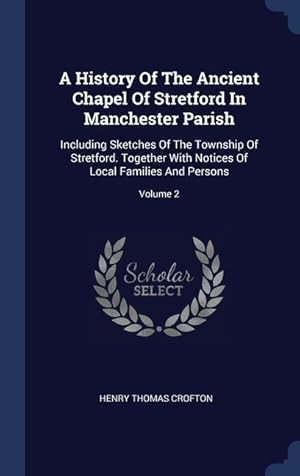 Seller image for A History Of The Ancient Chapel Of Stretford In Manchester Parish: Including Sketches Of The Township Of Stretford. Together With Notices Of Local Fam for sale by moluna