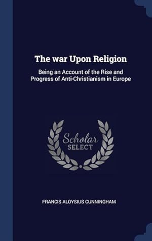 Bild des Verkufers fr The war Upon Religion: Being an Account of the Rise and Progress of Anti-Christianism in Europe zum Verkauf von moluna