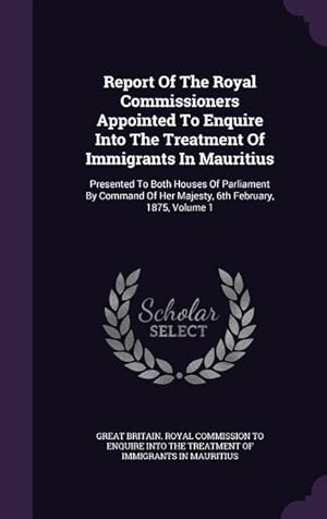 Seller image for Report Of The Royal Commissioners Appointed To Enquire Into The Treatment Of Immigrants In Mauritius: Presented To Both Houses Of Parliament By Comman for sale by moluna