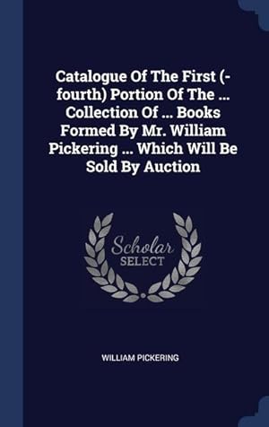 Bild des Verkufers fr Catalogue Of The First (-fourth) Portion Of The . Collection Of . Books Formed By Mr. William Pickering . Which Will Be Sold By Auction zum Verkauf von moluna