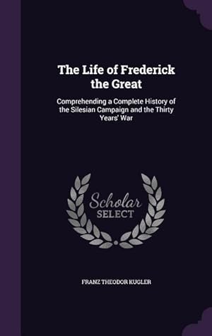 Bild des Verkufers fr The Life of Frederick the Great: Comprehending a Complete History of the Silesian Campaign and the Thirty Years\ War zum Verkauf von moluna