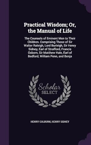 Bild des Verkufers fr Practical Wisdom Or, the Manual of Life: The Counsels of Eminent Men to Their Children. Comprising Those of Sir Walter Raleigh, Lord Burleigh, Sir He zum Verkauf von moluna