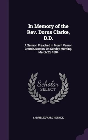 Bild des Verkufers fr In Memory of the Rev. Dorus Clarke, D.D.: A Sermon Preached in Mount Vernon Church, Boston, On Sunday Morning, March 23, 1884 zum Verkauf von moluna