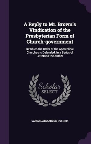 Bild des Verkufers fr A Reply to Mr. Brown\ s Vindication of the Presbyterian Form of Church-Government: In Which the Order of the Apostolical Churches Is Defended. in a S zum Verkauf von moluna