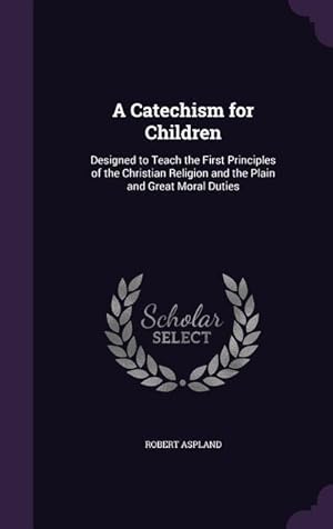 Bild des Verkufers fr A Catechism for Children: Designed to Teach the First Principles of the Christian Religion and the Plain and Great Moral Duties zum Verkauf von moluna