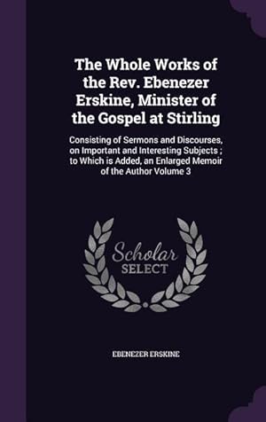 Bild des Verkufers fr The Whole Works of the Rev. Ebenezer Erskine, Minister of the Gospel at Stirling: Consisting of Sermons and Discourses, on Important and Interesting S zum Verkauf von moluna