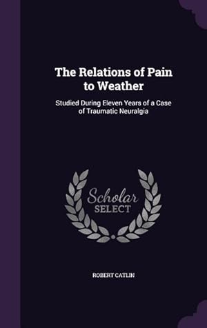 Image du vendeur pour The Relations of Pain to Weather: Studied During Eleven Years of a Case of Traumatic Neuralgia mis en vente par moluna