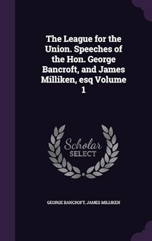 Seller image for The League for the Union. Speeches of the Hon. George Bancroft, and James Milliken, esq Volume 1 for sale by moluna