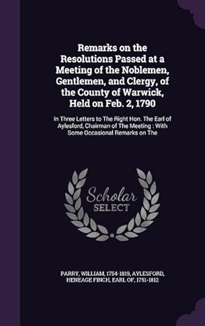 Bild des Verkufers fr Remarks on the Resolutions Passed at a Meeting of the Noblemen, Gentlemen, and Clergy, of the County of Warwick, Held on Feb. 2, 1790: In Three Letter zum Verkauf von moluna