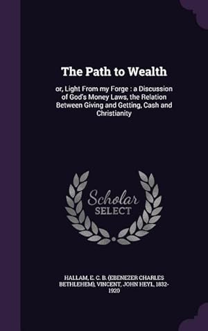 Bild des Verkufers fr The Path to Wealth: or, Light From my Forge: a Discussion of God\ s Money Laws, the Relation Between Giving and Getting, Cash and Christian zum Verkauf von moluna