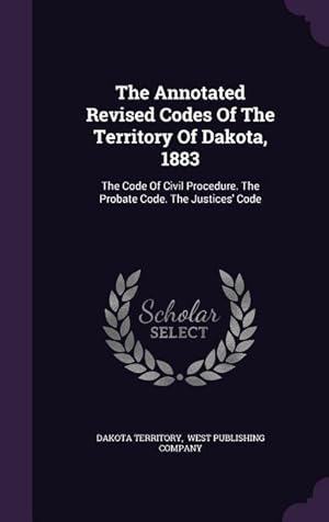 Imagen del vendedor de The Annotated Revised Codes Of The Territory Of Dakota, 1883: The Code Of Civil Procedure. The Probate Code. The Justices\ Code a la venta por moluna