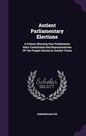 Bild des Verkufers fr Antient Parliamentary Elections: A History Showing How Parliaments Were Constituted And Representatives Of The People Elected In Antient Times zum Verkauf von moluna