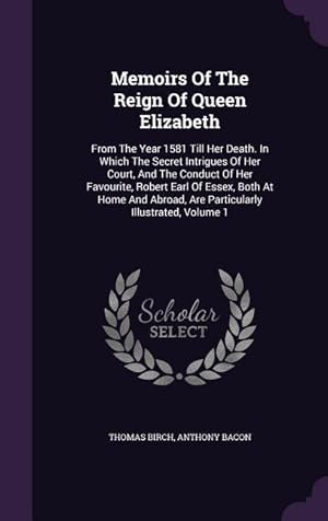 Bild des Verkufers fr Memoirs Of The Reign Of Queen Elizabeth: From The Year 1581 Till Her Death. In Which The Secret Intrigues Of Her Court, And The Conduct Of Her Favouri zum Verkauf von moluna