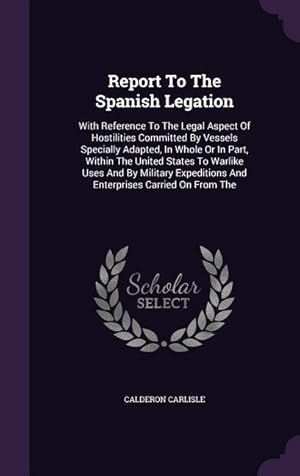 Seller image for Report To The Spanish Legation: With Reference To The Legal Aspect Of Hostilities Committed By Vessels Specially Adapted, In Whole Or In Part, Within for sale by moluna