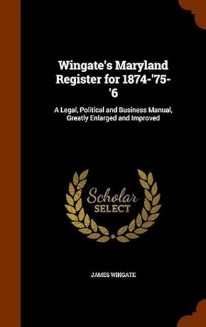 Image du vendeur pour Wingate\ s Maryland Register for 1874-\ 75-\ 6: A Legal, Political and Business Manual, Greatly Enlarged and Improved mis en vente par moluna