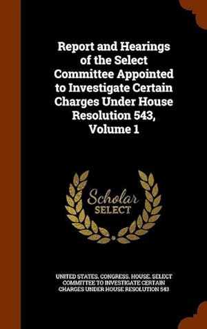 Bild des Verkufers fr Report and Hearings of the Select Committee Appointed to Investigate Certain Charges Under House Resolution 543, Volume 1 zum Verkauf von moluna