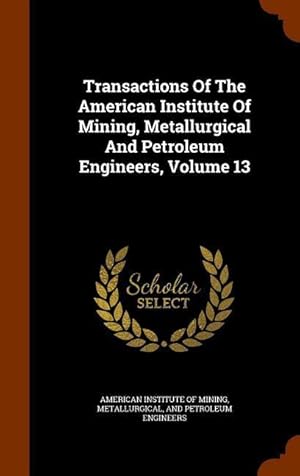 Bild des Verkufers fr Transactions Of The American Institute Of Mining, Metallurgical And Petroleum Engineers, Volume 13 zum Verkauf von moluna