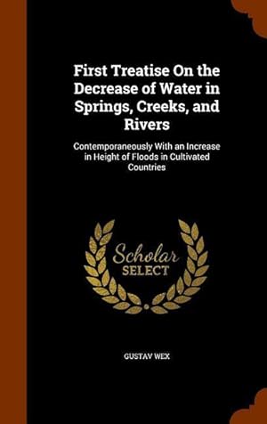 Seller image for First Treatise On the Decrease of Water in Springs, Creeks, and Rivers: Contemporaneously With an Increase in Height of Floods in Cultivated Countries for sale by moluna