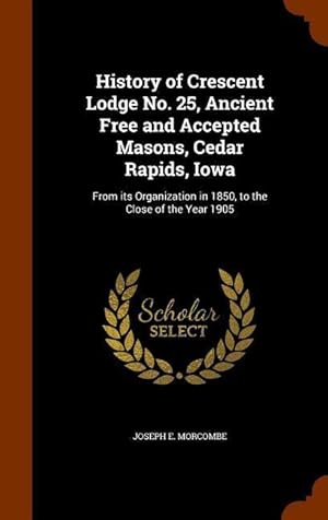 Image du vendeur pour History of Crescent Lodge No. 25, Ancient Free and Accepted Masons, Cedar Rapids, Iowa: From its Organization in 1850, to the Close of the Year 1905 mis en vente par moluna