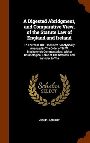 Seller image for A Digested Abridgment, and Comparative View, of the Statute Law of England and Ireland: To The Year 1811, Inclusive: Analytically Arranged in The Orde for sale by moluna