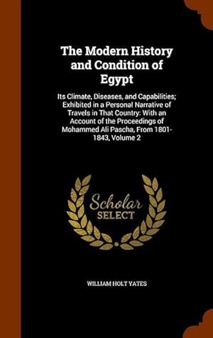 Bild des Verkufers fr The Modern History and Condition of Egypt: Its Climate, Diseases, and Capabilities Exhibited in a Personal Narrative of Travels in That Country: With zum Verkauf von moluna
