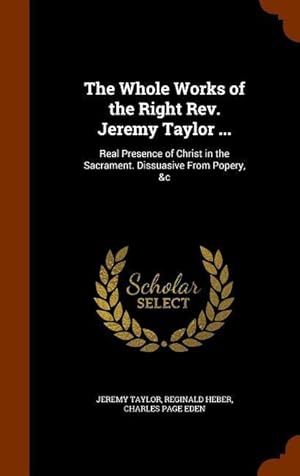 Image du vendeur pour The Whole Works of the Right Rev. Jeremy Taylor .: Real Presence of Christ in the Sacrament. Dissuasive From Popery, &c mis en vente par moluna