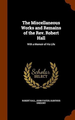 Immagine del venditore per The Miscellaneous Works and Remains of the Rev. Robert Hall: With a Memoir of His Life venduto da moluna