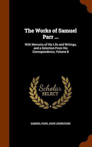 Bild des Verkufers fr The Works of Samuel Parr .: With Memoirs of His Life and Writings, and a Selection From His Correspondence, Volume 8 zum Verkauf von moluna