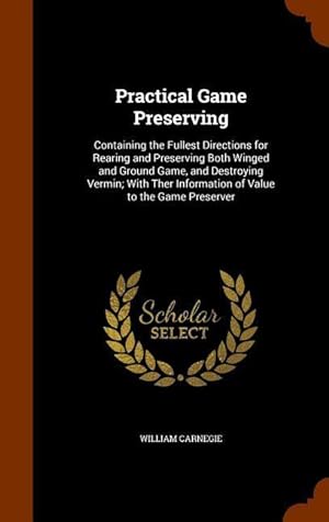 Seller image for Practical Game Preserving: Containing the Fullest Directions for Rearing and Preserving Both Winged and Ground Game, and Destroying Vermin With for sale by moluna