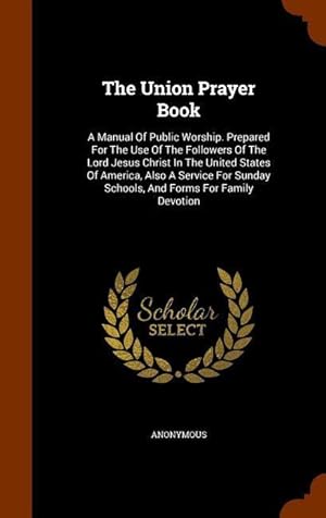 Immagine del venditore per The Union Prayer Book: A Manual Of Public Worship. Prepared For The Use Of The Followers Of The Lord Jesus Christ In The United States Of Ame venduto da moluna